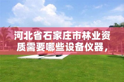 河北省石家庄市林业资质需要哪些设备仪器，林业相关资质包含哪些