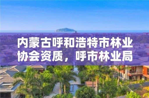 内蒙古呼和浩特市林业协会资质，呼市林业局招标信息