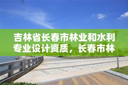 吉林省长春市林业和水利专业设计资质，长春市林业设计院