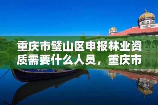 重庆市璧山区申报林业资质需要什么人员，重庆市璧山区申报林业资质需要什么人员参加