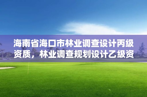 海南省海口市林业调查设计丙级资质，林业调查规划设计乙级资质公司