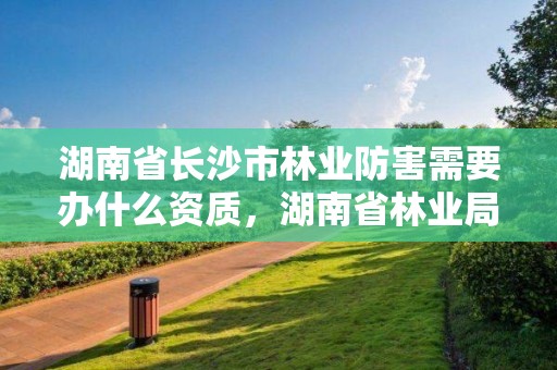 湖南省长沙市林业防害需要办什么资质，湖南省林业局森林防火中心