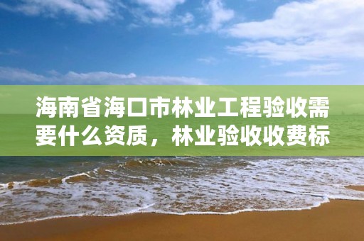 海南省海口市林业工程验收需要什么资质，林业验收收费标准