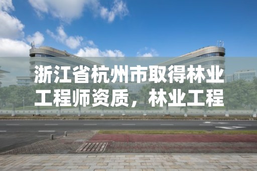 浙江省杭州市取得林业工程师资质，林业工程师资格