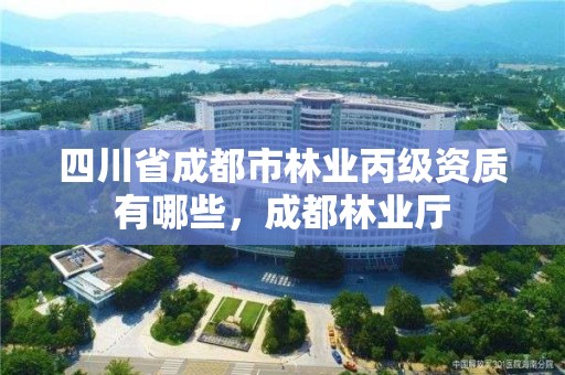 四川省成都市林业丙级资质有哪些，成都林业厅