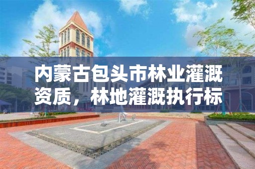 内蒙古包头市林业灌溉资质，林地灌溉执行标准