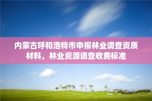 内蒙古呼和浩特市申报林业调查资质材料，林业资源调查收费标准