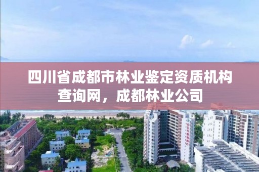 四川省成都市林业鉴定资质机构查询网，成都林业公司