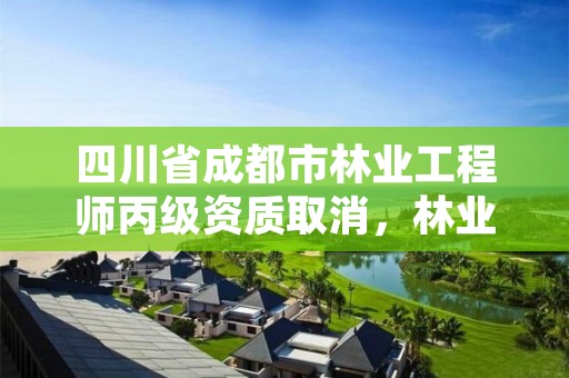 四川省成都市林业工程师丙级资质取消，林业工程师职称评定条件2020