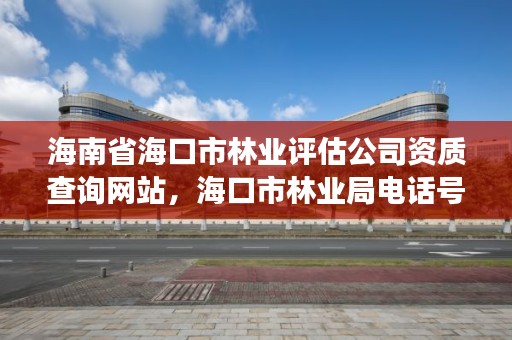 海南省海口市林业评估公司资质查询网站，海口市林业局电话号码