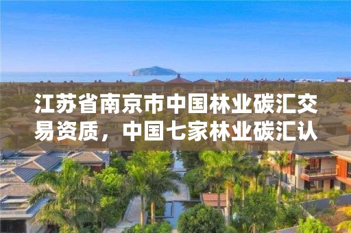 江苏省南京市中国林业碳汇交易资质，中国七家林业碳汇认证公司