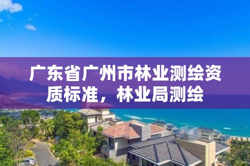 广东省广州市林业测绘资质标准，林业局测绘