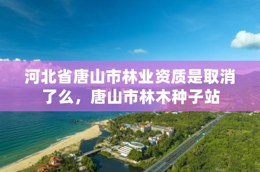 河北省唐山市林业资质是取消了么，唐山市林木种子站