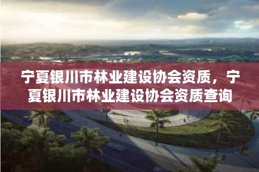 宁夏银川市林业建设协会资质，宁夏银川市林业建设协会资质查询