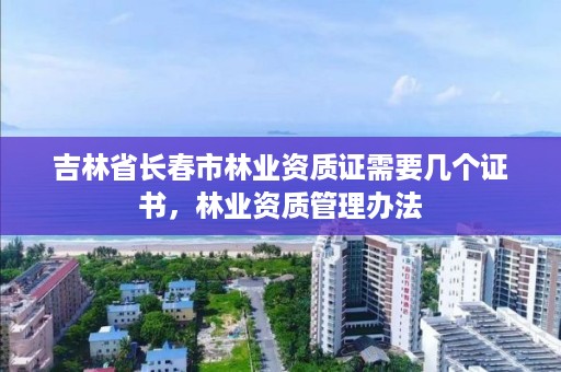 吉林省长春市林业资质证需要几个证书，林业资质管理办法