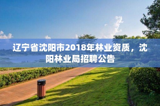 辽宁省沈阳市2018年林业资质，沈阳林业局招聘公告