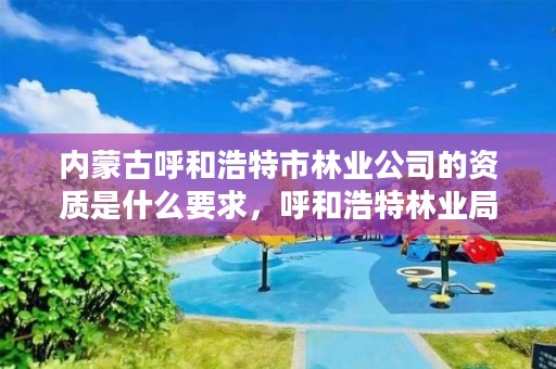 内蒙古呼和浩特市林业公司的资质是什么要求，呼和浩特林业局地址