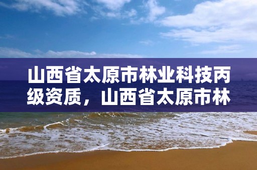 山西省太原市林业科技丙级资质，山西省太原市林业技术学校