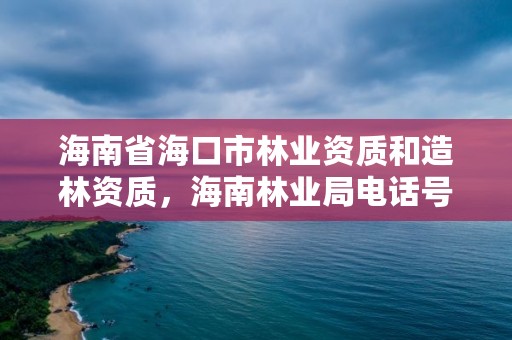 海南省海口市林业资质和造林资质，海南林业局电话号码