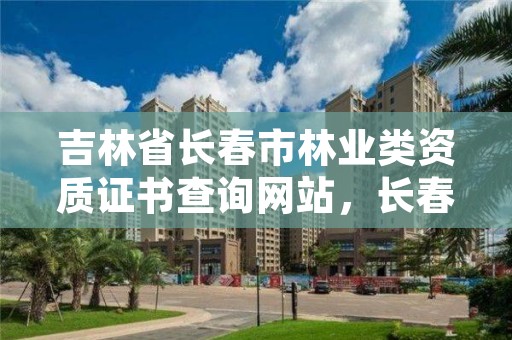 吉林省长春市林业类资质证书查询网站，长春林业局地址