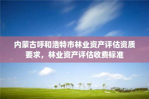 内蒙古呼和浩特市林业资产评估资质要求，林业资产评估收费标准