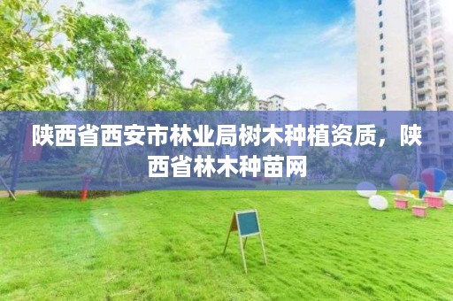 陕西省西安市林业局树木种植资质，陕西省林木种苗网