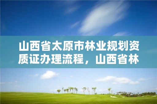 山西省太原市林业规划资质证办理流程，山西省林业规划院