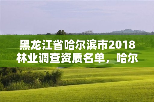 黑龙江省哈尔滨市2018林业调查资质名单，哈尔滨林业部门电话