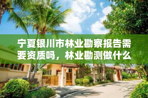 宁夏银川市林业勘察报告需要资质吗，林业勘测做什么