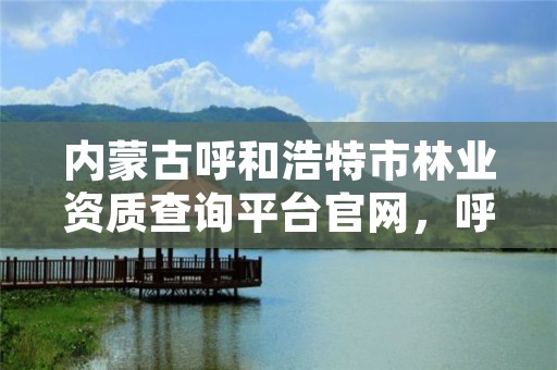 内蒙古呼和浩特市林业资质查询平台官网，呼和浩特林业厅领导一览表