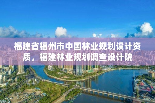 福建省福州市中国林业规划设计资质，福建林业规划调查设计院