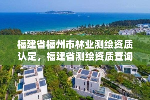 福建省福州市林业测绘资质认定，福建省测绘资质查询