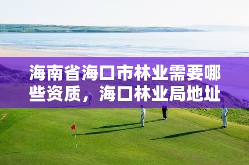 海南省海口市林业需要哪些资质，海口林业局地址