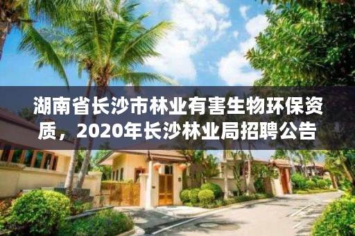 湖南省长沙市林业有害生物环保资质，2020年长沙林业局招聘公告