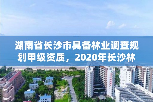 湖南省长沙市具备林业调查规划甲级资质，2020年长沙林业局招聘公告