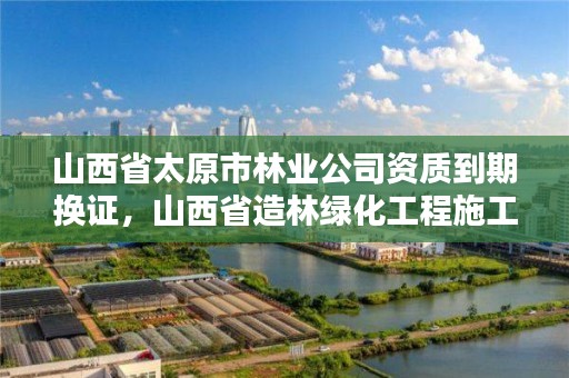 山西省太原市林业公司资质到期换证，山西省造林绿化工程施工资质