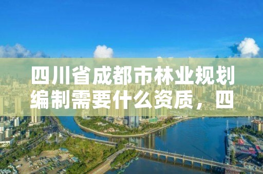 四川省成都市林业规划编制需要什么资质，四川省林规院待遇