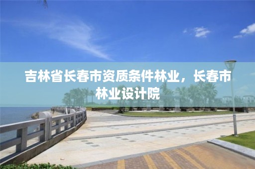 吉林省长春市资质条件林业，长春市林业设计院