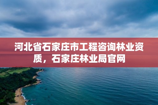 河北省石家庄市工程咨询林业资质，石家庄林业局官网