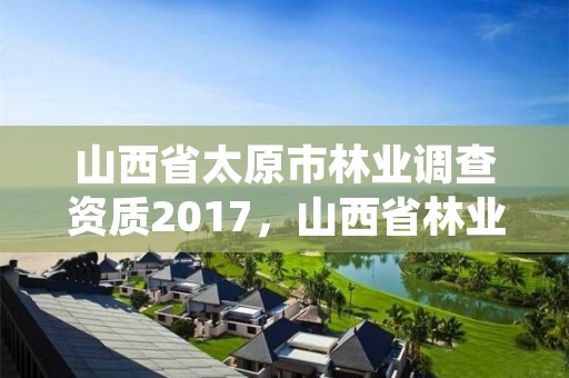 山西省太原市林业调查资质2017，山西省林业和草原资源调查监测中心官网