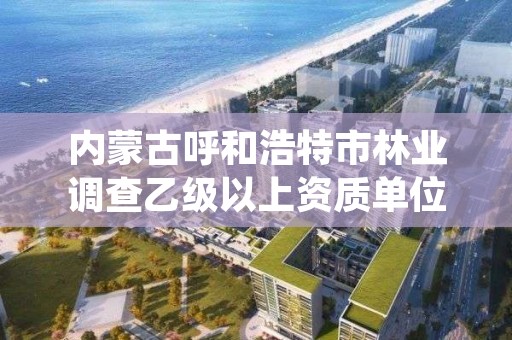 内蒙古呼和浩特市林业调查乙级以上资质单位，呼和浩特市林科院