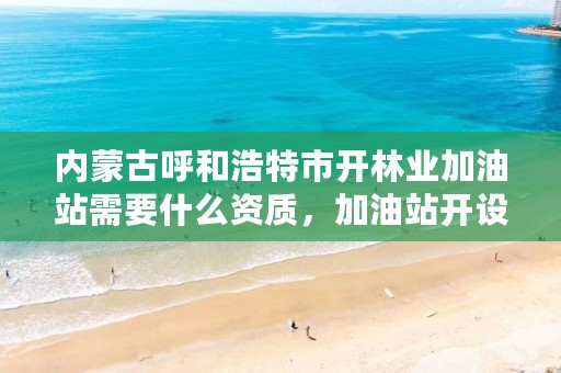 内蒙古呼和浩特市开林业加油站需要什么资质，加油站开设条件