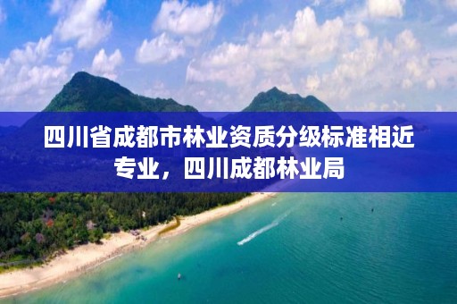 四川省成都市林业资质分级标准相近专业，四川成都林业局