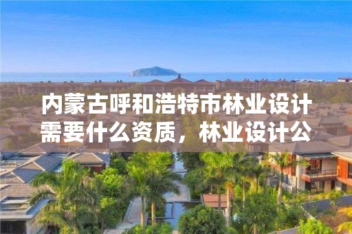 内蒙古呼和浩特市林业设计需要什么资质，林业设计公司资质怎么办