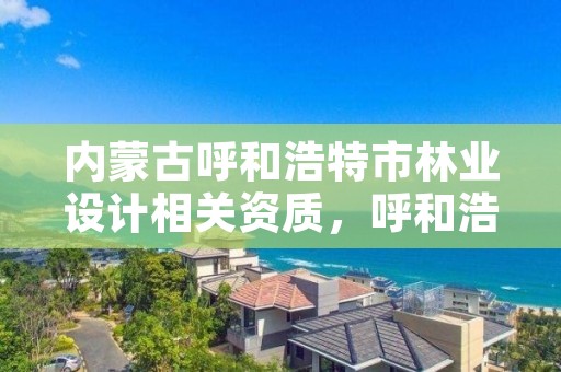 内蒙古呼和浩特市林业设计相关资质，呼和浩特林业厅在哪