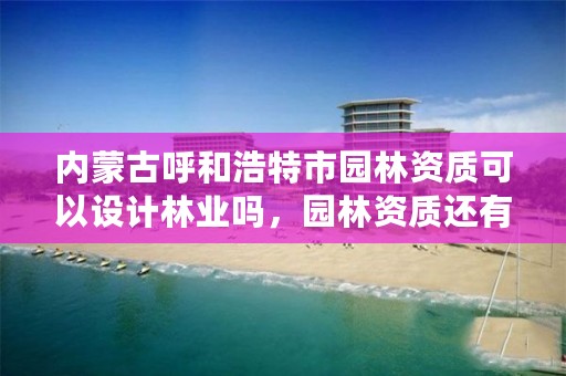 内蒙古呼和浩特市园林资质可以设计林业吗，园林资质还有吗