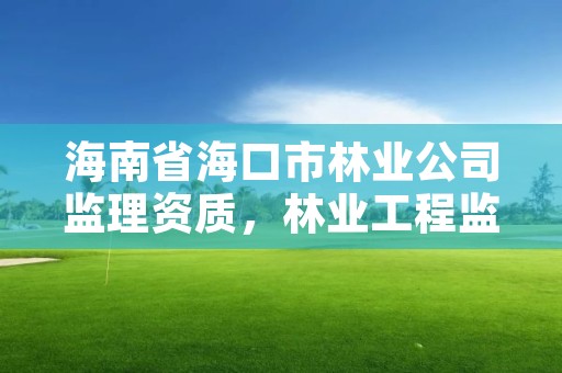 海南省海口市林业公司监理资质，林业工程监理公司