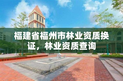 福建省福州市林业资质换证，林业资质查询