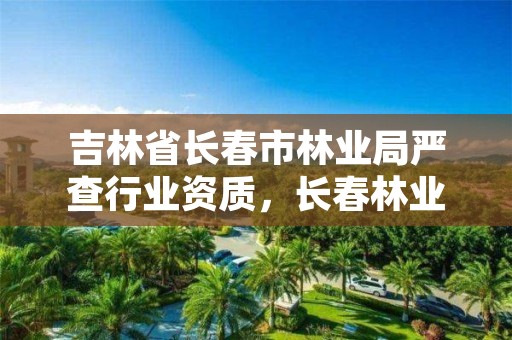 吉林省长春市林业局严查行业资质，长春林业厅