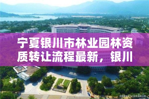 宁夏银川市林业园林资质转让流程最新，银川园林局在哪